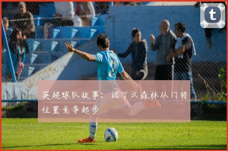 英超球队故事：诺丁汉森林从门将位置竞争起步