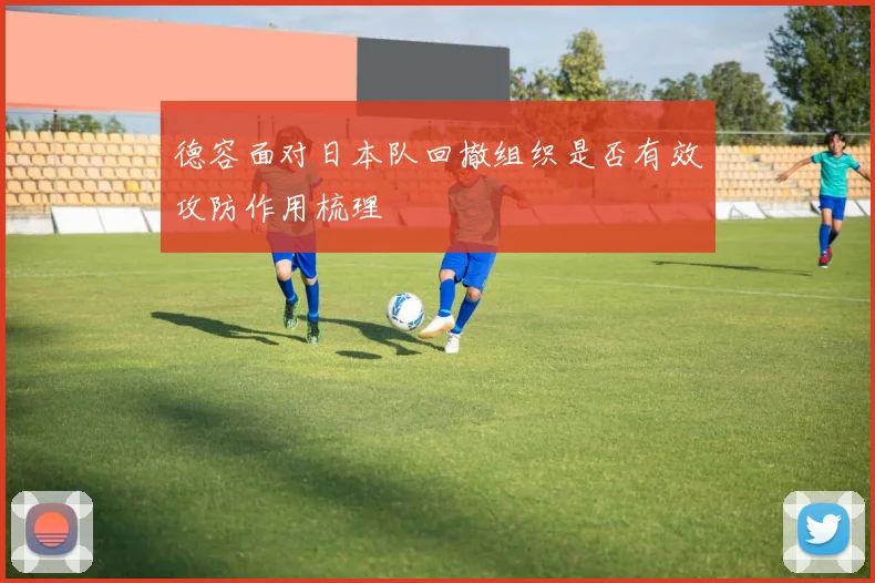 德容面对日本队回撤组织是否有效攻防作用梳理