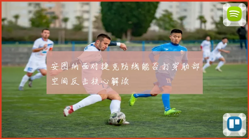 安图纳面对捷克防线能否打穿肋部空间反击核心解读