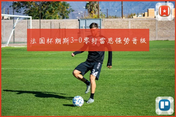 法国杯朗斯3-0零封雷恩强势晋级