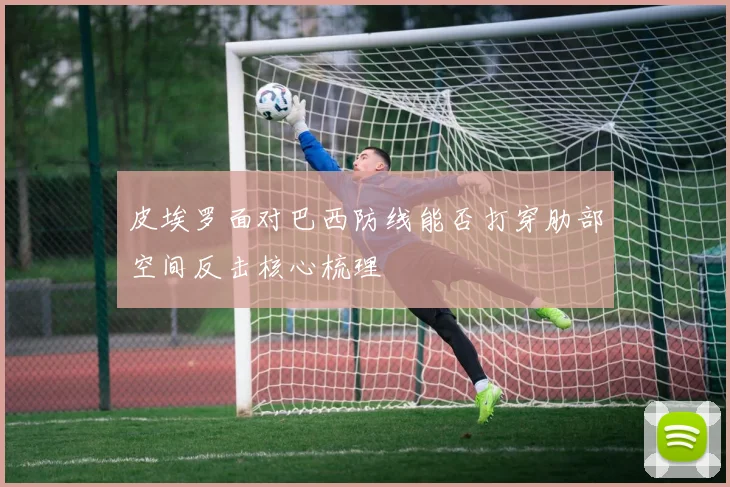 皮埃罗面对巴西防线能否打穿肋部空间反击核心梳理