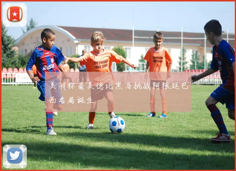 美洲杯南美德比黑马挑战阿根廷巴西名局诞生
