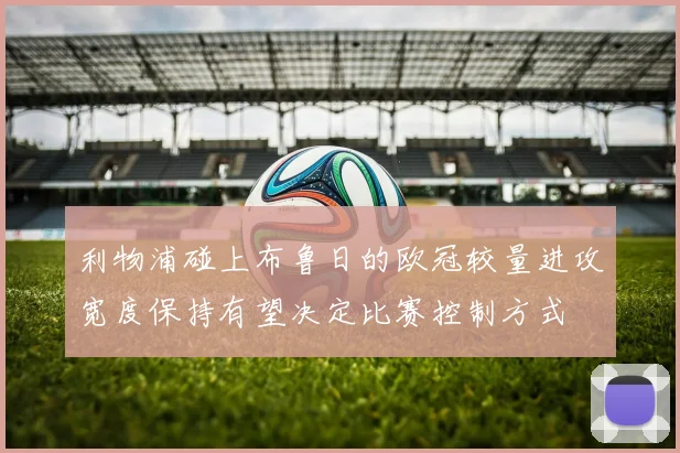 利物浦碰上布鲁日的欧冠较量进攻宽度保持有望决定比赛控制方式
