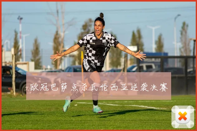 欧冠巴萨点杀瓦伦西亚逆袭决赛