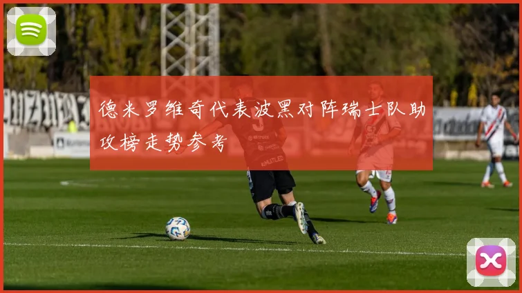 德米罗维奇代表波黑对阵瑞士队助攻榜走势参考