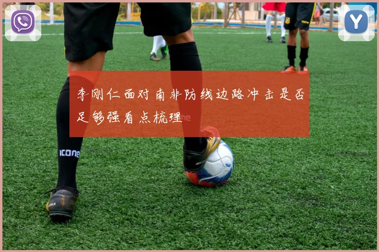 李刚仁面对南非防线边路冲击是否足够强看点梳理