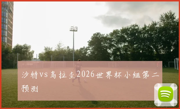沙特vs乌拉圭2026世界杯小组第二预测