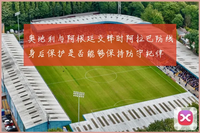 奥地利与阿根廷交锋时阿拉巴防线身后保护是否能够保持防守纪律