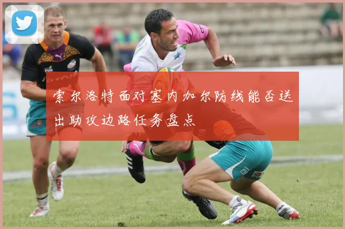 索尔洛特面对塞内加尔防线能否送出助攻边路任务盘点
