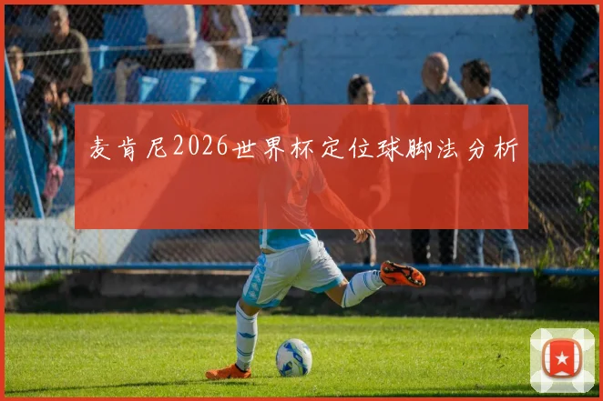 麦肯尼2026世界杯定位球脚法分析