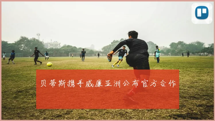 贝蒂斯携手威廉亚洲公布官方合作