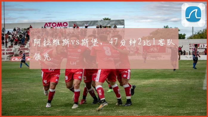 阿拉维斯vs斯堡，47分钟2比1客队领先
