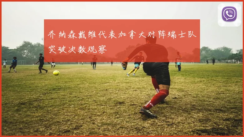 乔纳森戴维代表加拿大对阵瑞士队突破次数观察