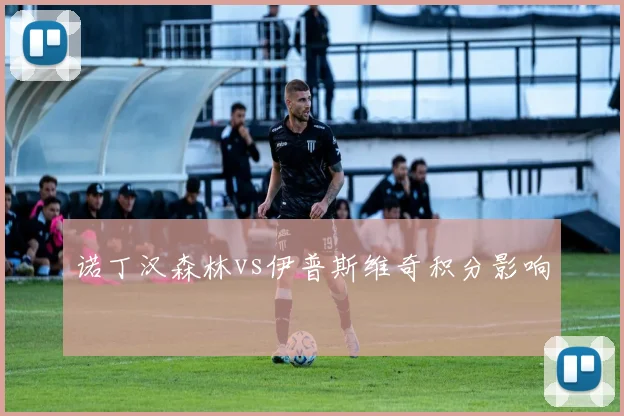 诺丁汉森林vs伊普斯维奇积分影响