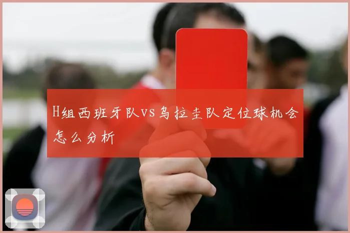 H组西班牙队vs乌拉圭队定位球机会怎么分析