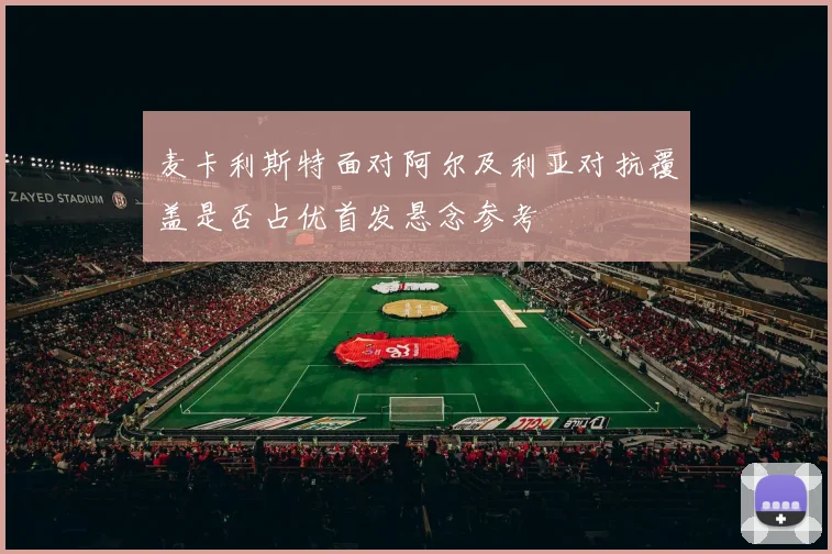 麦卡利斯特面对阿尔及利亚对抗覆盖是否占优首发悬念参考