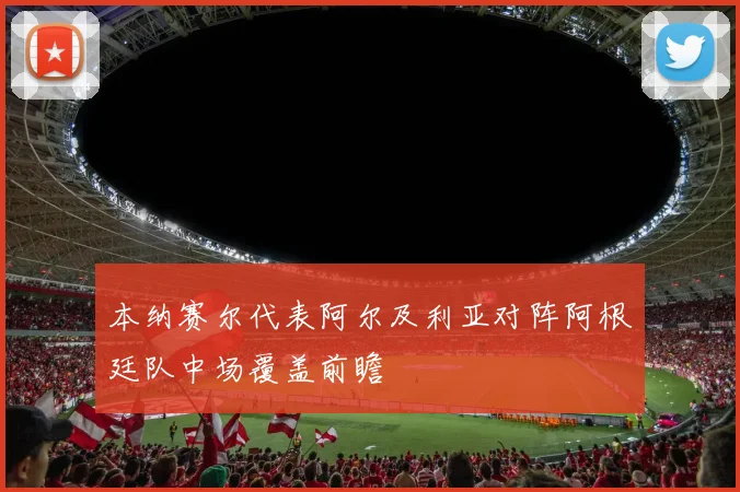本纳赛尔代表阿尔及利亚对阵阿根廷队中场覆盖前瞻