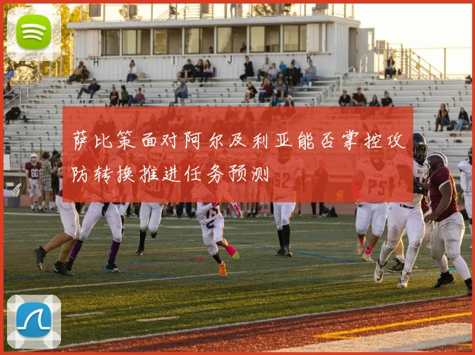 萨比策面对阿尔及利亚能否掌控攻防转换推进任务预测