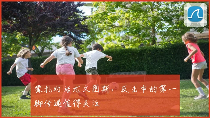 蒙扎对话尤文图斯,反击中的第一脚传递值得关注
