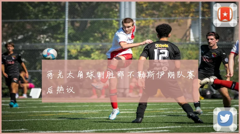 蒋光太角球制胜那不勒斯伊朗队赛后热议