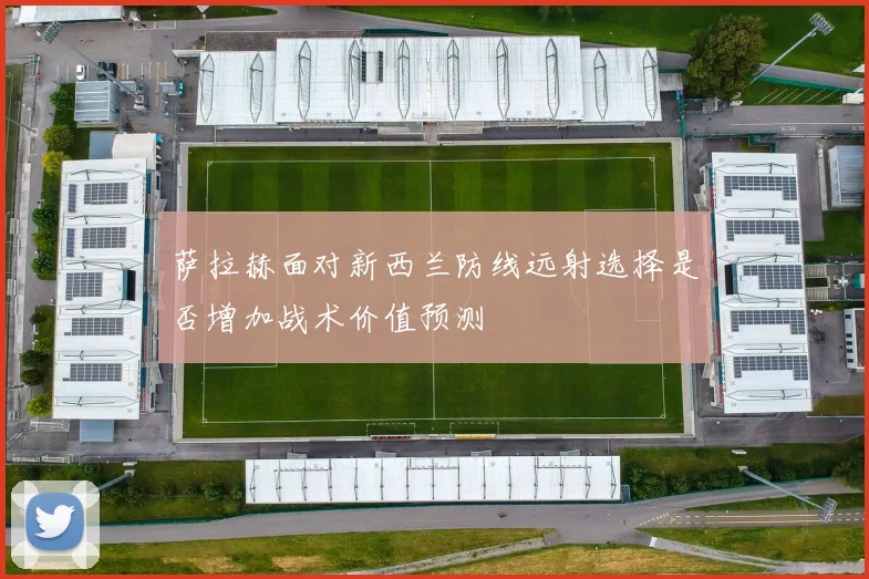 萨拉赫面对新西兰防线远射选择是否增加战术价值预测