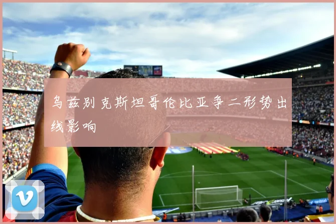 乌兹别克斯坦哥伦比亚争二形势出线影响