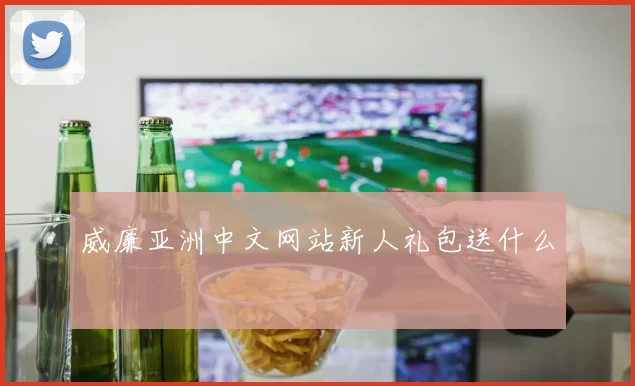 威廉亚洲中文网站新人礼包送什么