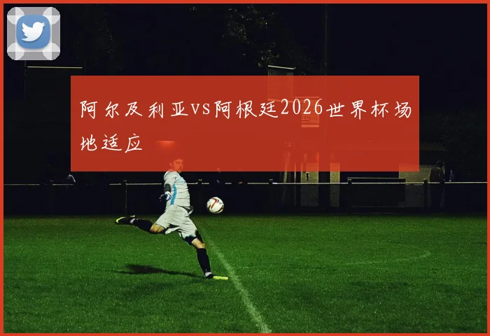 阿尔及利亚vs阿根廷2026世界杯场地适应