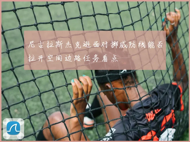 尼古拉斯杰克逊面对挪威防线能否拉开空间边路任务看点