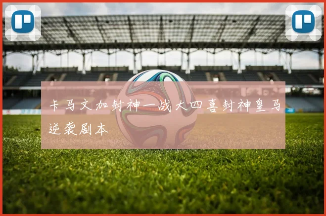 卡马文加封神一战大四喜封神皇马逆袭剧本
