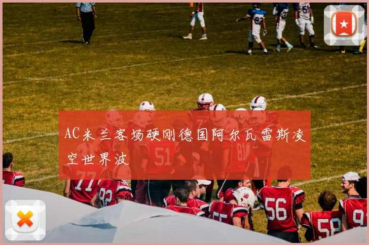 AC米兰客场硬刚德国阿尔瓦雷斯凌空世界波