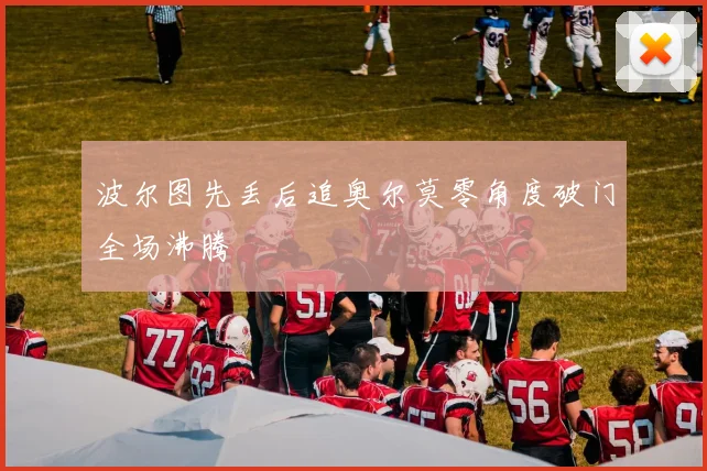 波尔图先丢后追奥尔莫零角度破门全场沸腾