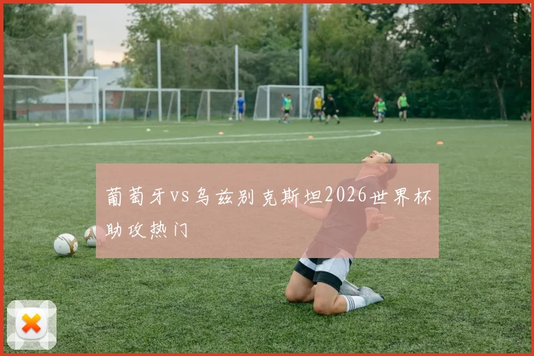 葡萄牙vs乌兹别克斯坦2026世界杯助攻热门