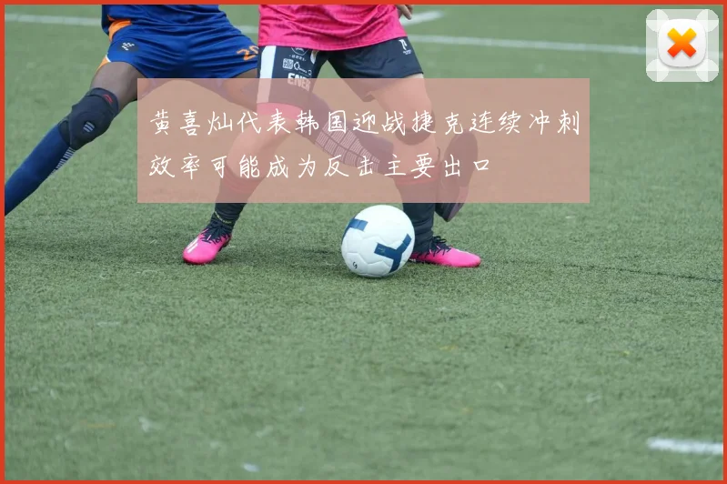 黄喜灿代表韩国迎战捷克连续冲刺效率可能成为反击主要出口